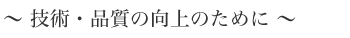 技術・品質の向上のために